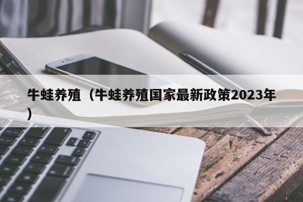 牛蛙养殖（牛蛙养殖国家最新政策2023年）