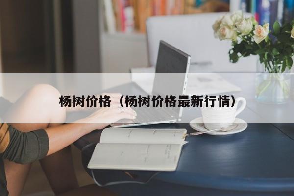 杨树价格（杨树价格最新行情）