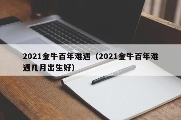 2021金牛百年难遇（2021金牛百年难遇几月出生好）