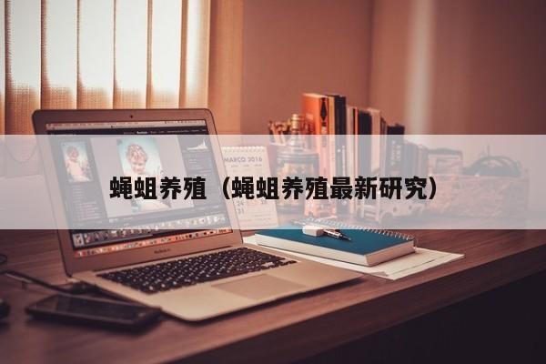 蝇蛆养殖（蝇蛆养殖最新研究）