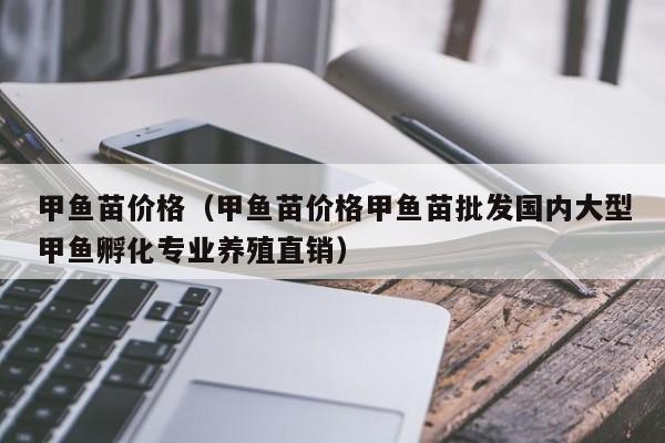 甲鱼苗价格（甲鱼苗价格甲鱼苗批发国内大型甲鱼孵化专业养殖直销）