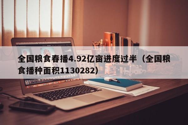 全国粮食春播4.92亿亩进度过半（全国粮食播种面积1130282）