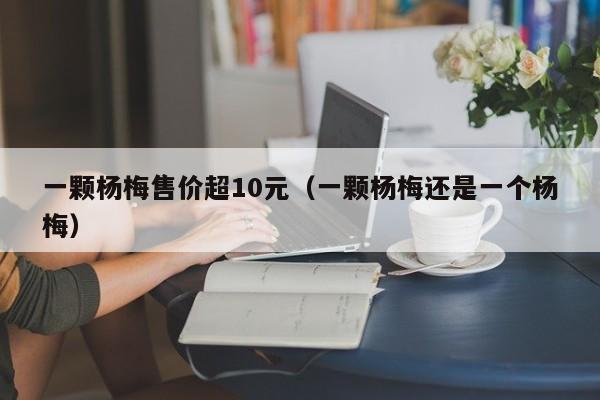 一颗杨梅售价超10元（一颗杨梅还是一个杨梅）