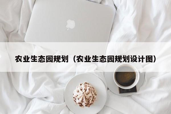 农业生态园规划（农业生态园规划设计图）