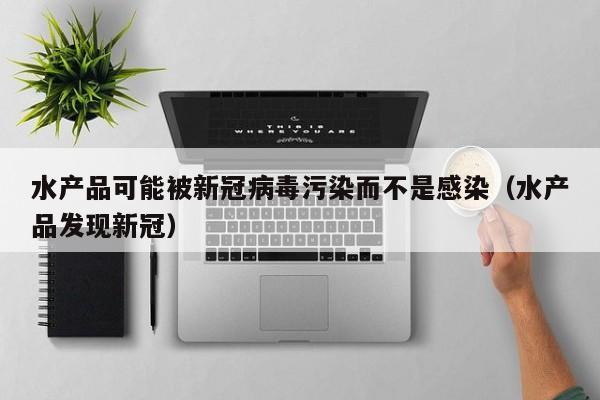 水产品可能被新冠病毒污染而不是感染（水产品发现新冠）