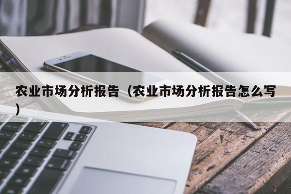 农业市场分析报告（农业市场分析报告怎么写）