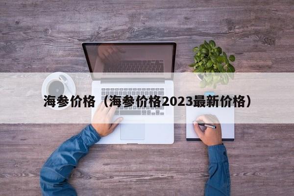 海参价格（海参价格2023最新价格）