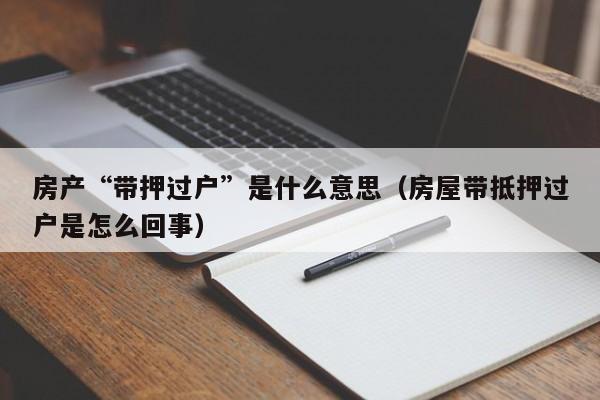 房产“带押过户”是什么意思（房屋带抵押过户是怎么回事）