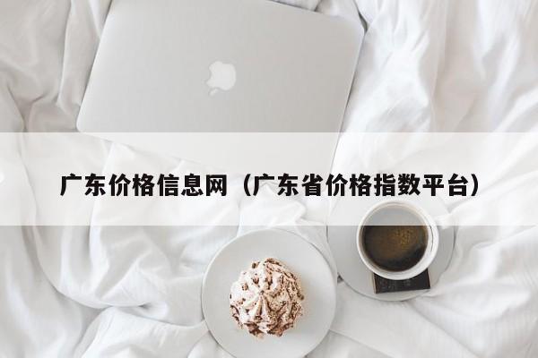 广东价格信息网（广东省价格指数平台）