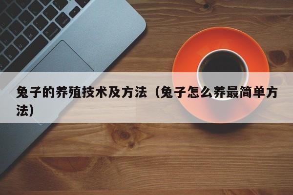 兔子的养殖技术及方法（兔子怎么养最简单方法）