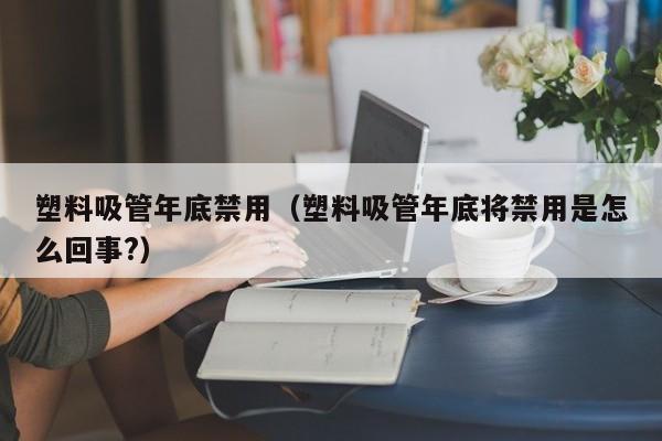 塑料吸管年底禁用（塑料吸管年底将禁用是怎么回事?）