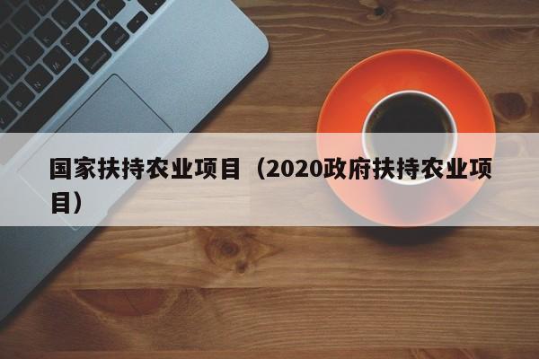 国家扶持农业项目（2020政府扶持农业项目）