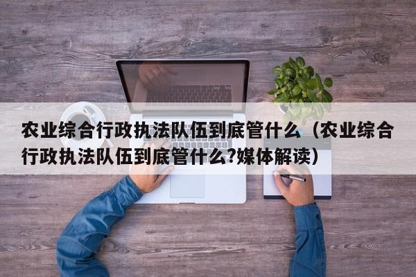 农业综合行政执法队伍到底管什么（农业综合行政执法队伍到底管什么?媒体解读）