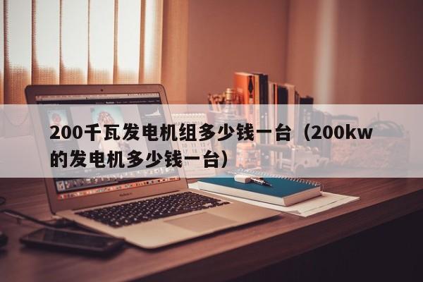 200千瓦发电机组多少钱一台（200kw的发电机多少钱一台）