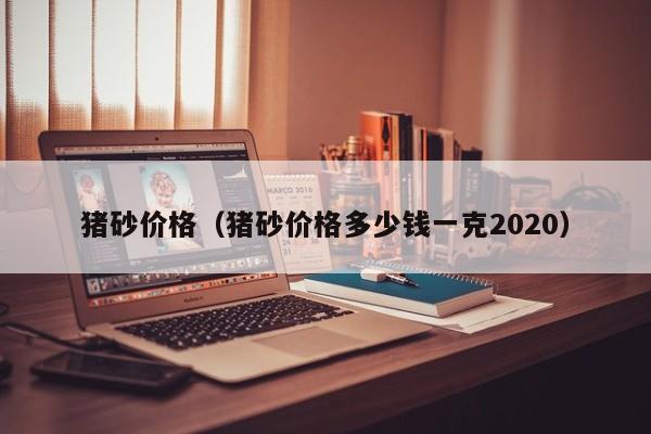 猪砂价格（猪砂价格多少钱一克2020）