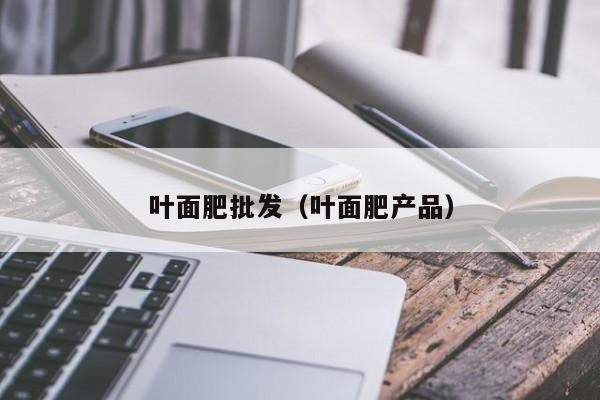 叶面肥批发（叶面肥产品）