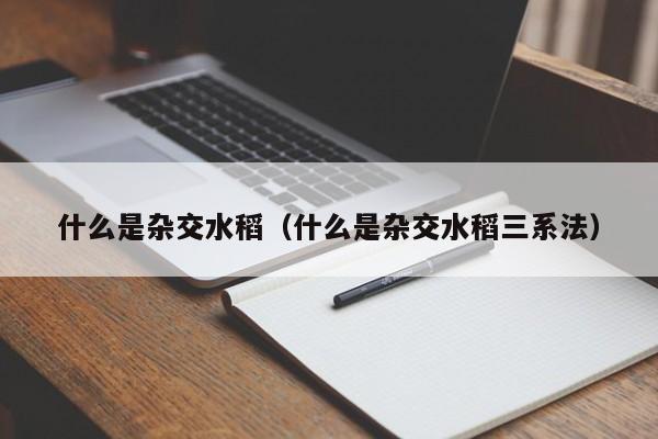 什么是杂交水稻（什么是杂交水稻三系法）