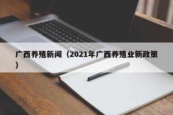 广西养殖新闻（2021年广西养殖业新政策）