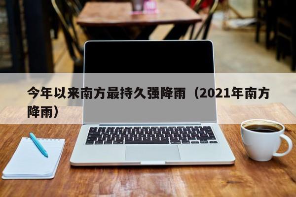 今年以来南方最持久强降雨（2021年南方降雨）