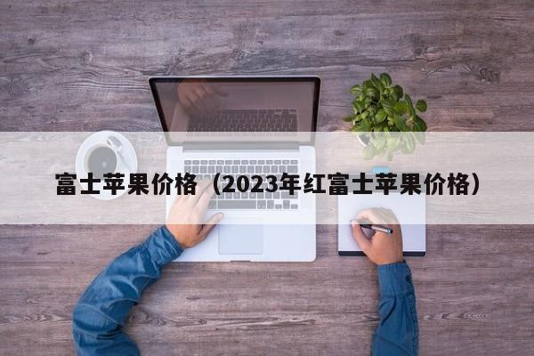 富士苹果价格（2023年红富士苹果价格）