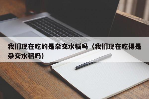 我们现在吃的是杂交水稻吗（我们现在吃得是杂交水稻吗）