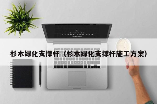 杉木绿化支撑杆（杉木绿化支撑杆施工方案）