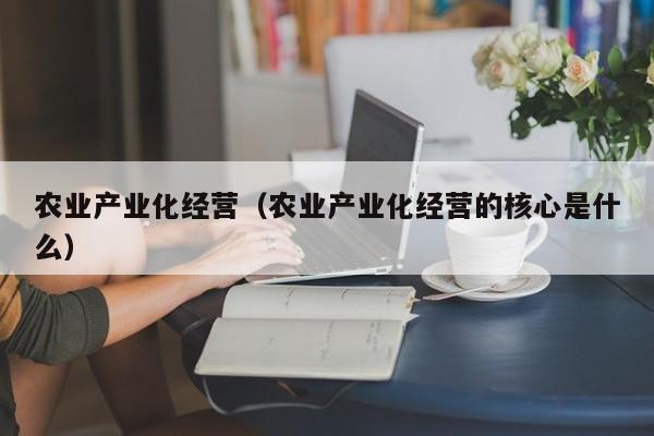 农业产业化经营（农业产业化经营的核心是什么）