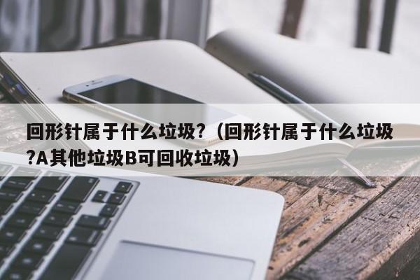 回形针属于什么垃圾?（回形针属于什么垃圾?A其他垃圾B可回收垃圾）