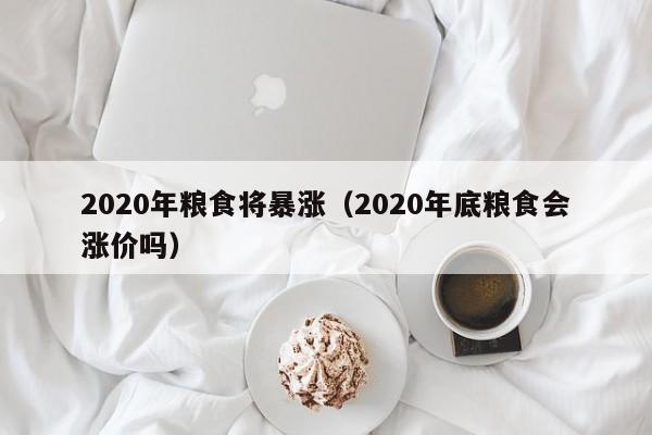 2020年粮食将暴涨（2020年底粮食会涨价吗）