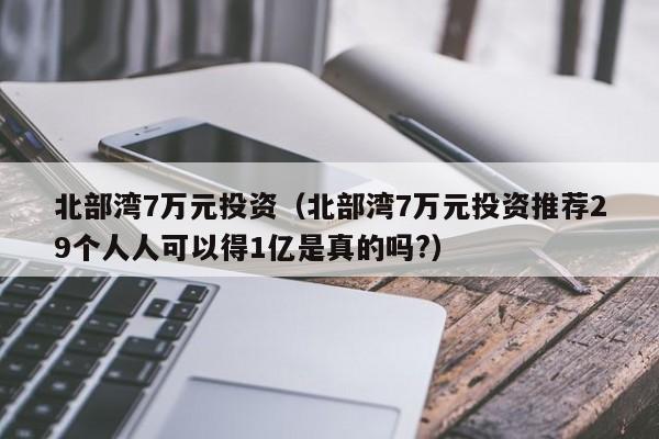 北部湾7万元投资（北部湾7万元投资推荐29个人人可以得1亿是真的吗?）