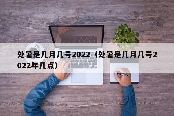 处暑是几月几号2022（处暑是几月几号2022年几点）