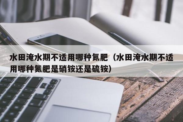 水田淹水期不适用哪种氮肥（水田淹水期不适用哪种氮肥是硝铵还是硫铵）