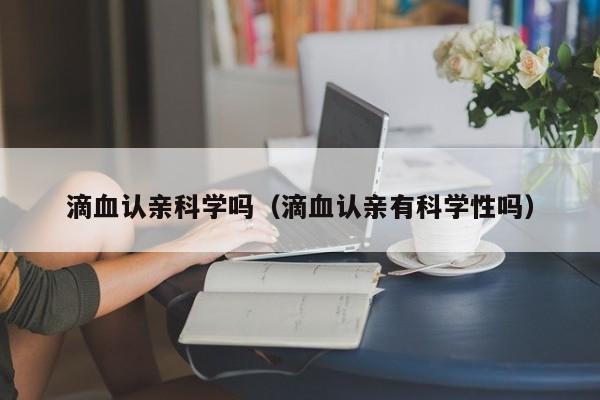 滴血认亲科学吗（滴血认亲有科学性吗）