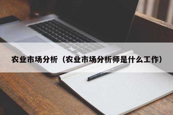 农业市场分析（农业市场分析师是什么工作）