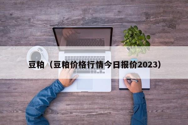 豆粕（豆粕价格行情今日报价2023）