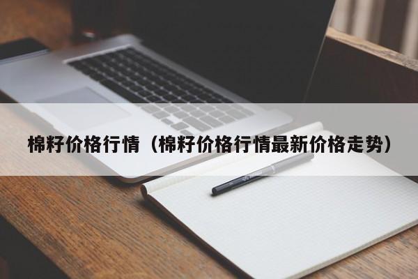 棉籽价格行情（棉籽价格行情最新价格走势）