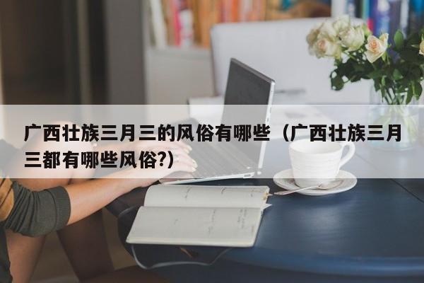 广西壮族三月三的风俗有哪些（广西壮族三月三都有哪些风俗?）