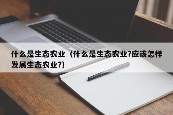 什么是生态农业（什么是生态农业?应该怎样发展生态农业?）