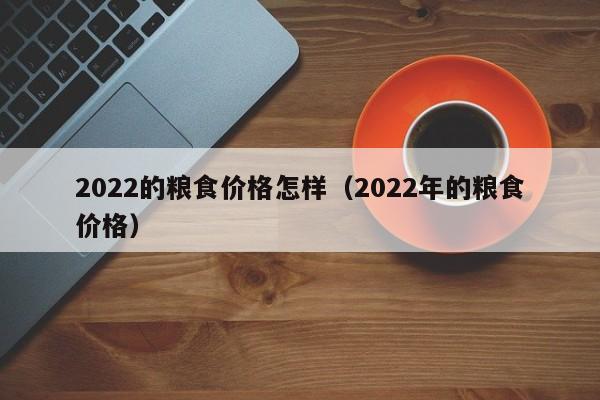 2022的粮食价格怎样（2022年的粮食价格）