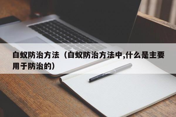 白蚁防治方法（白蚁防治方法中,什么是主要用于防治的）