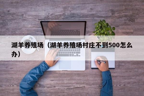 湖羊养殖场（湖羊养殖场村庄不到500怎么办）