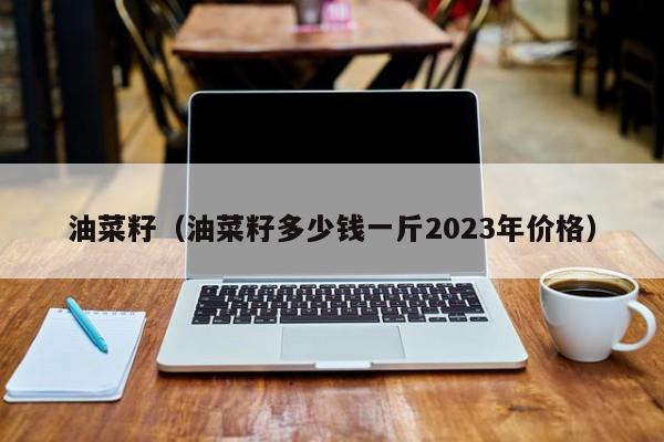 油菜籽（油菜籽多少钱一斤2023年价格）