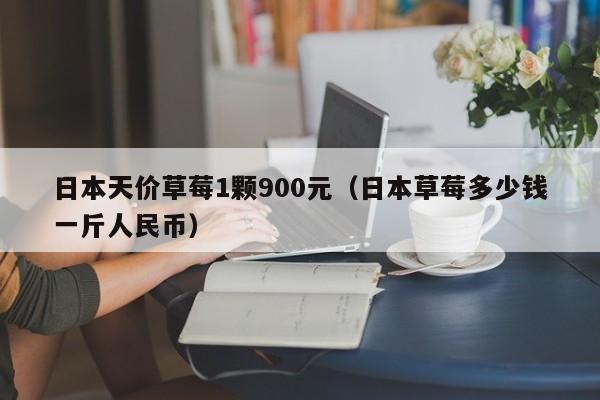 日本天价草莓1颗900元（日本草莓多少钱一斤人民币）