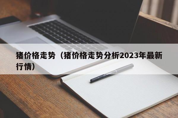 猪价格走势（猪价格走势分析2023年最新行情）