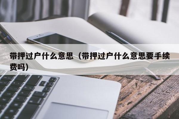 带押过户什么意思（带押过户什么意思要手续费吗）