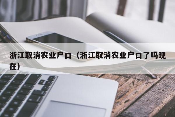 浙江取消农业户口（浙江取消农业户口了吗现在）