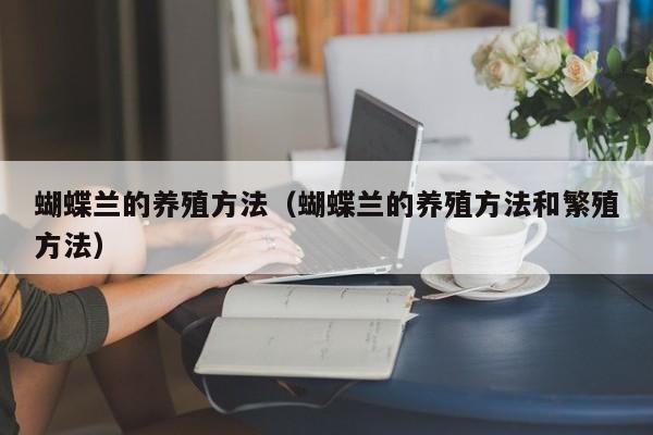 蝴蝶兰的养殖方法（蝴蝶兰的养殖方法和繁殖方法）