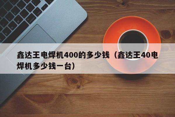 鑫达王电焊机400的多少钱（鑫达王40电焊机多少钱一台）