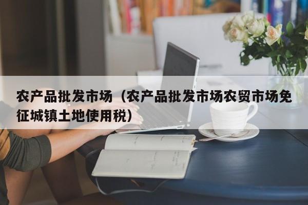 农产品批发市场（农产品批发市场农贸市场免征城镇土地使用税）