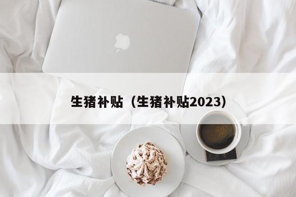 生猪补贴（生猪补贴2023）